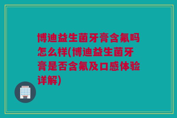 博迪益生菌牙膏含氟吗怎么样(博迪益生菌牙膏是否含氟及口感体验详解)