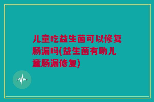 儿童吃益生菌可以修复肠漏吗(益生菌有助儿童肠漏修复)