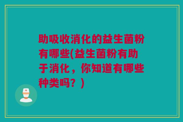 助吸收消化的益生菌粉有哪些(益生菌粉有助于消化，你知道有哪些种类吗？)