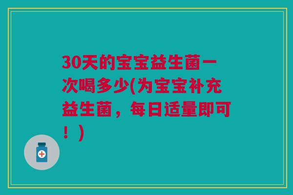 30天的宝宝益生菌一次喝多少(为宝宝补充益生菌，每日适量即可！)