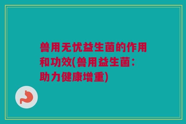 兽用无忧益生菌的作用和功效(兽用益生菌：助力健康增重)