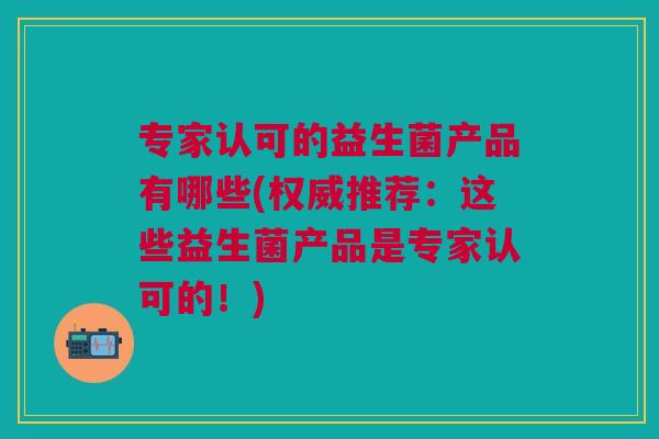 专家认可的益生菌产品有哪些(权威推荐：这些益生菌产品是专家认可的！)