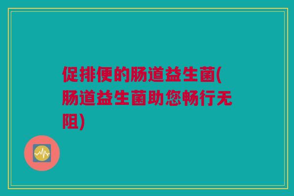 促排便的肠道益生菌(肠道益生菌助您畅行无阻)