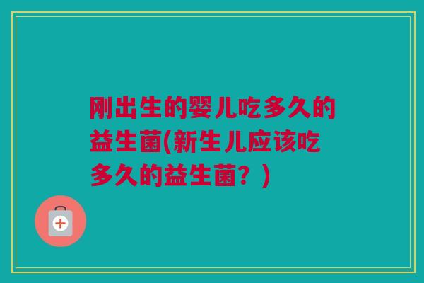 刚出生的婴儿吃多久的益生菌(新生儿应该吃多久的益生菌？)
