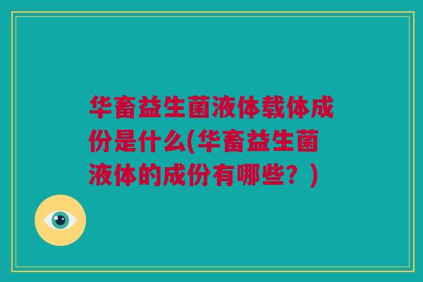 华畜益生菌液体载体成份是什么(华畜益生菌液体的成份有哪些？)