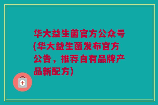 华大益生菌官方公众号(华大益生菌发布官方公告，推荐自有品牌产品新配方)