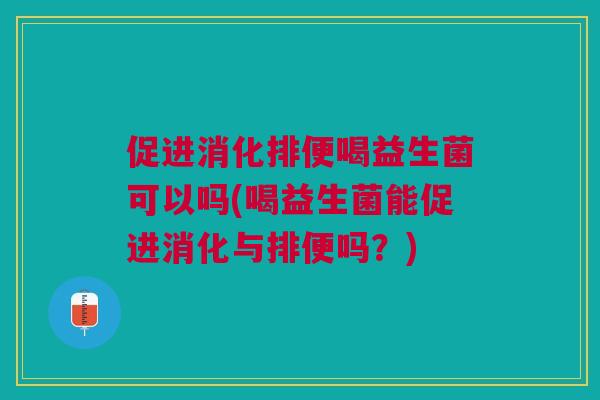促进消化排便喝益生菌可以吗(喝益生菌能促进消化与排便吗？)