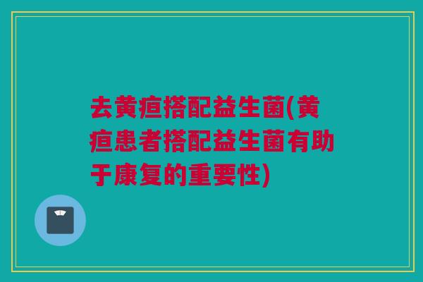 去黄疸搭配益生菌(黄疸患者搭配益生菌有助于康复的重要性)