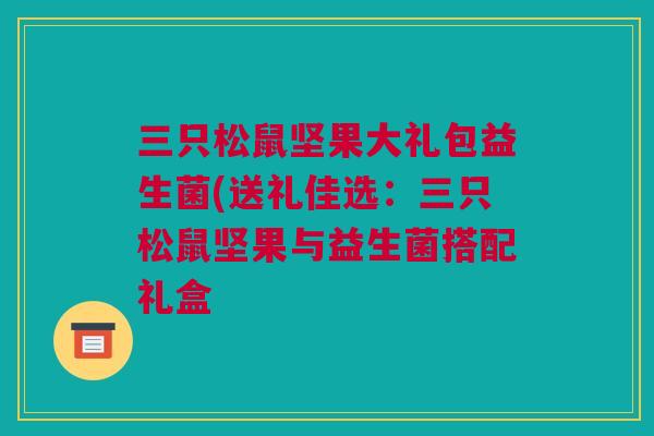 三只松鼠坚果大礼包益生菌(送礼佳选：三只松鼠坚果与益生菌搭配礼盒