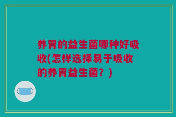 养胃的益生菌哪种好吸收(怎样选择易于吸收的养胃益生菌？)