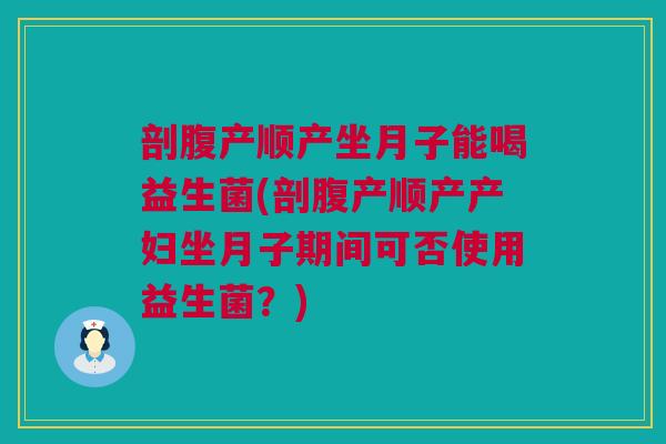 剖腹产顺产坐月子能喝益生菌(剖腹产顺产产妇坐月子期间可否使用益生菌？)