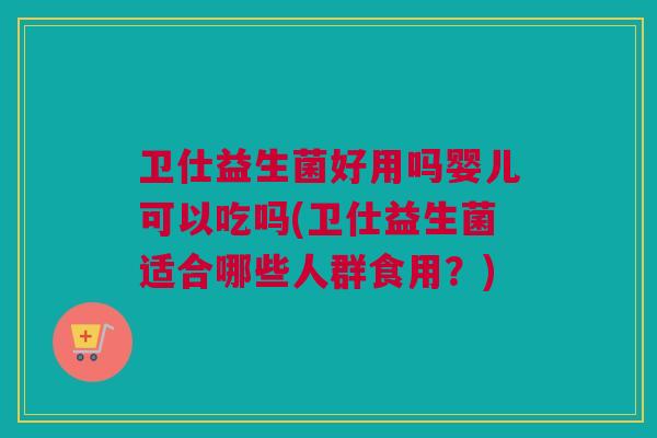 卫仕益生菌好用吗婴儿可以吃吗(卫仕益生菌适合哪些人群食用？)