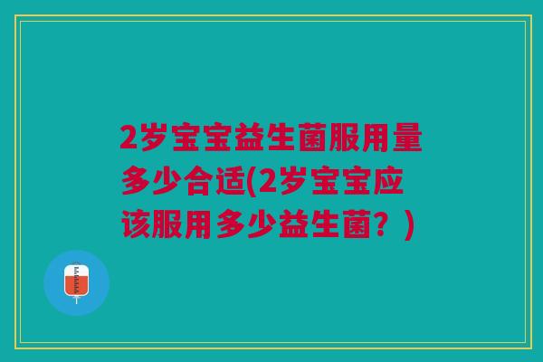 2岁宝宝益生菌服用量多少合适(2岁宝宝应该服用多少益生菌？)