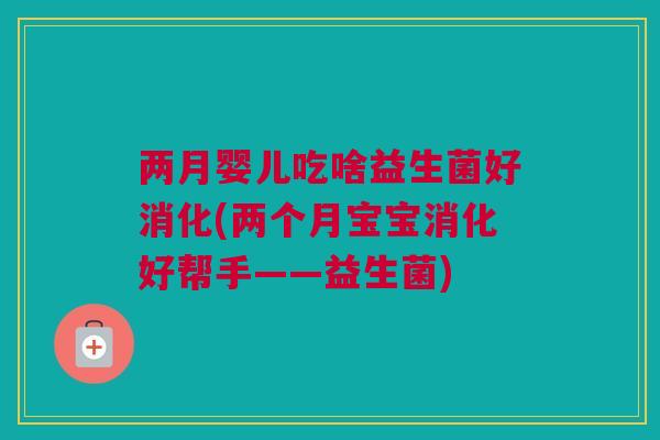 两月婴儿吃啥益生菌好消化(两个月宝宝消化好帮手——益生菌)