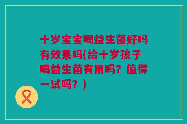 十岁宝宝喝益生菌好吗有效果吗(给十岁孩子喝益生菌有用吗？值得一试吗？)