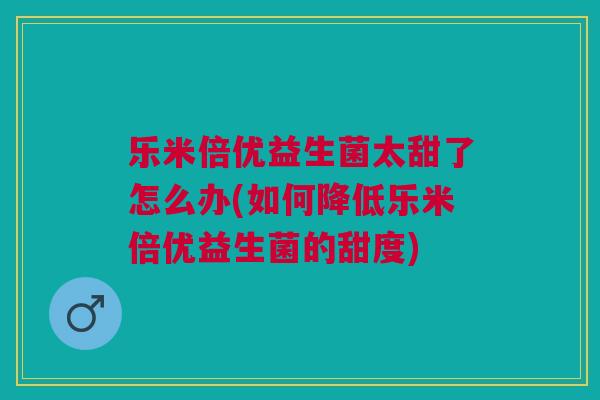 乐米倍优益生菌太甜了怎么办(如何降低乐米倍优益生菌的甜度)