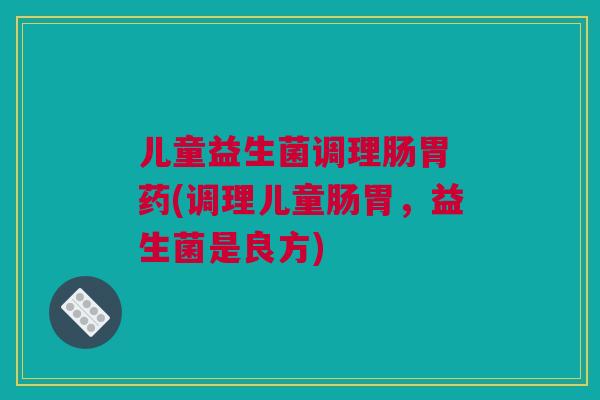 儿童益生菌调理肠胃 药(调理儿童肠胃，益生菌是良方)