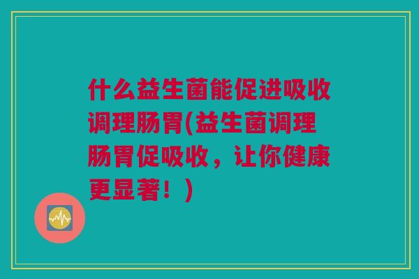 什么益生菌能促进吸收调理肠胃(益生菌调理肠胃促吸收，让你健康更显著！)