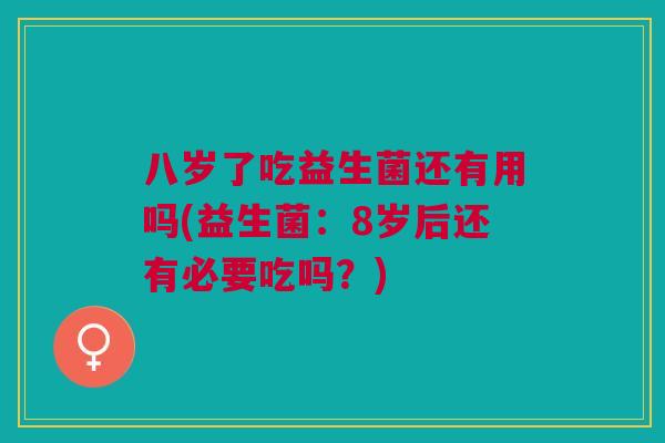 八岁了吃益生菌还有用吗(益生菌：8岁后还有必要吃吗？)
