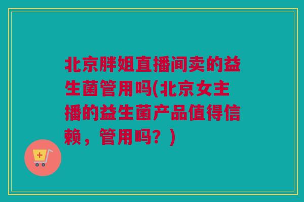 北京胖姐直播间卖的益生菌管用吗(北京女主播的益生菌产品值得信赖，管用吗？)