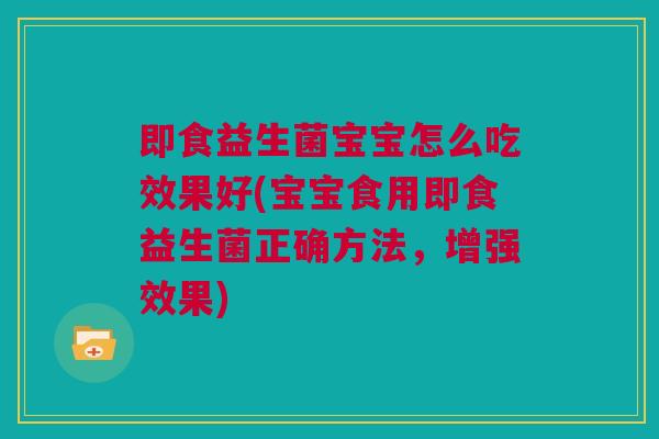 即食益生菌宝宝怎么吃效果好(宝宝食用即食益生菌正确方法，增强效果)