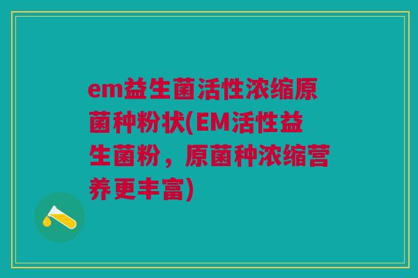 em益生菌活性浓缩原菌种粉状(EM活性益生菌粉，原菌种浓缩营养更丰富)