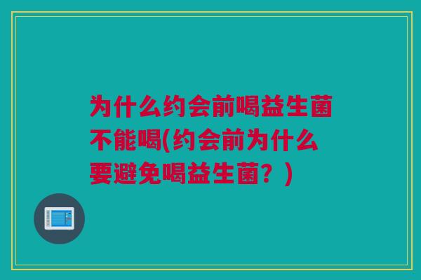 为什么约会前喝益生菌不能喝(约会前为什么要避免喝益生菌？)