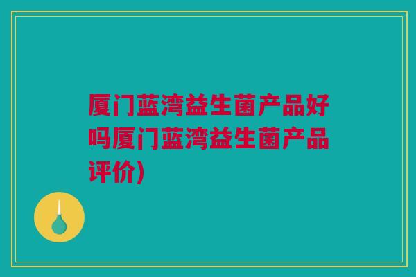 厦门蓝湾益生菌产品好吗厦门蓝湾益生菌产品评价)