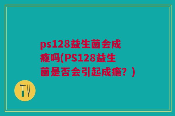 ps128益生菌会成瘾吗(PS128益生菌是否会引起成瘾？)