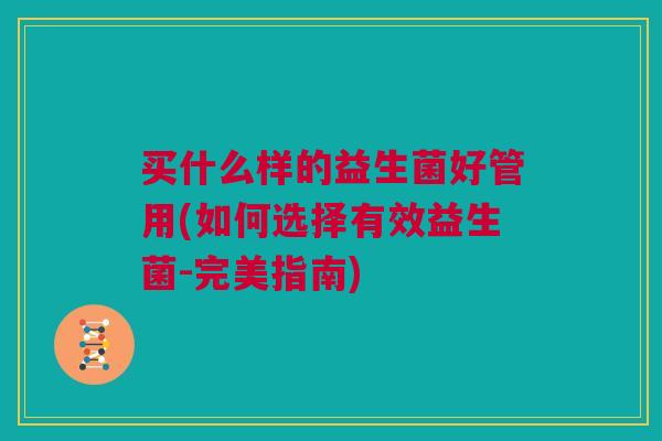 买什么样的益生菌好管用(如何选择有效益生菌-完美指南)
