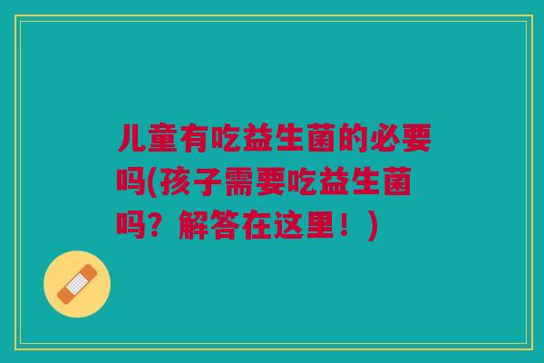 儿童有吃益生菌的必要吗(孩子需要吃益生菌吗？解答在这里！)