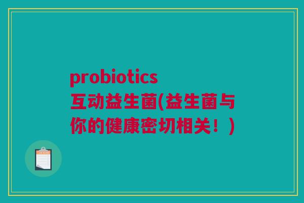 probiotics互动益生菌(益生菌与你的健康密切相关！)