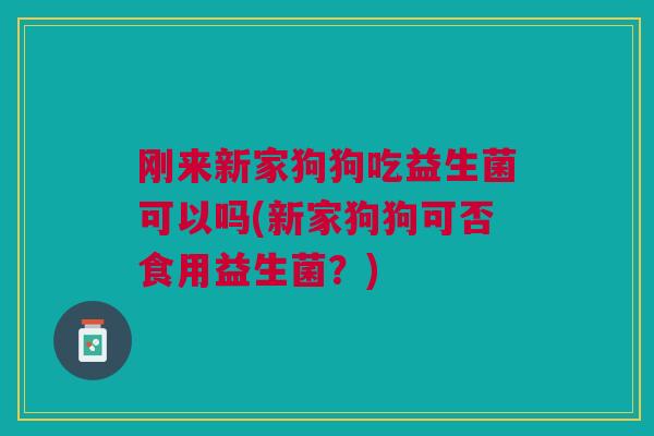刚来新家狗狗吃益生菌可以吗(新家狗狗可否食用益生菌？)