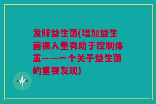发胖益生菌(增加益生菌摄入量有助于控制体重——一个关于益生菌的重要发现)