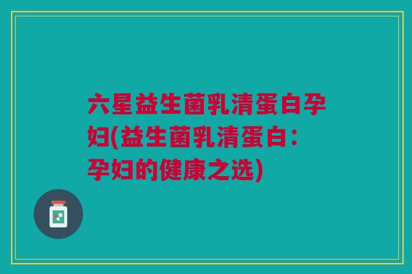 六星益生菌乳清蛋白孕妇(益生菌乳清蛋白：孕妇的健康之选)