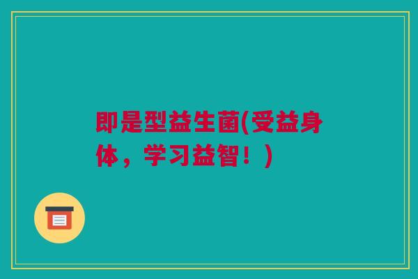 即是型益生菌(受益身体，学习益智！)