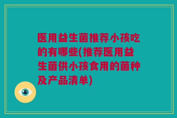 医用益生菌推荐小孩吃的有哪些(推荐医用益生菌供小孩食用的菌种及产品清单)
