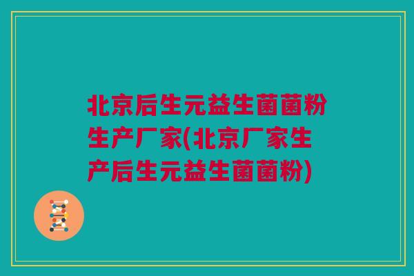 北京后生元益生菌菌粉生产厂家(北京厂家生产后生元益生菌菌粉)