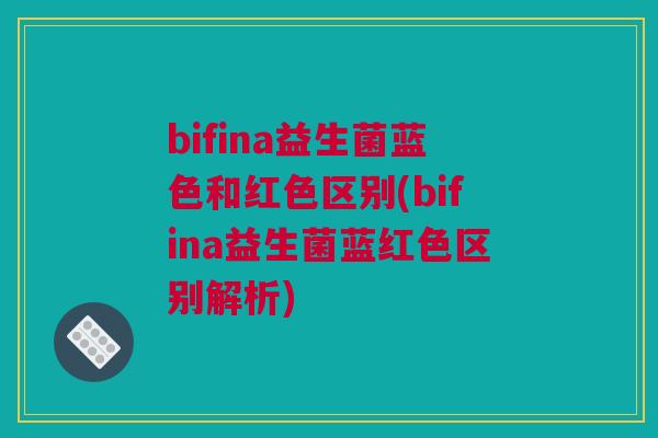 bifina益生菌蓝色和红色区别(bifina益生菌蓝红色区别解析)