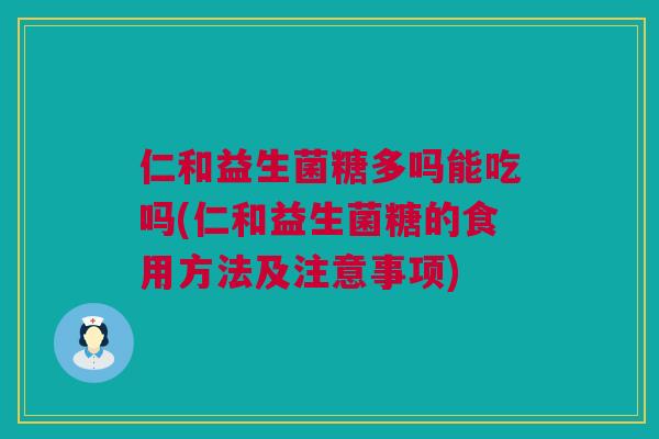 仁和益生菌糖多吗能吃吗(仁和益生菌糖的食用方法及注意事项)