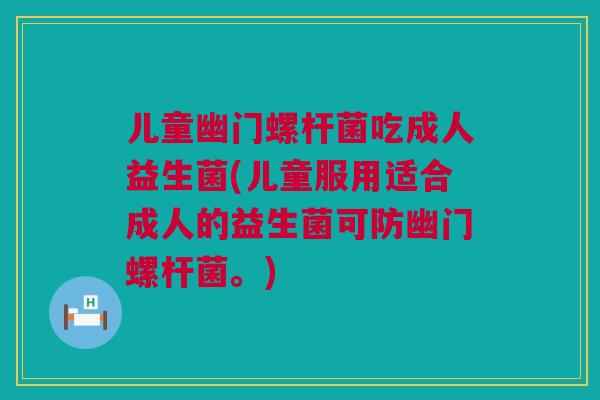 儿童幽门螺杆菌吃成人益生菌(儿童服用适合成人的益生菌可防幽门螺杆菌。)