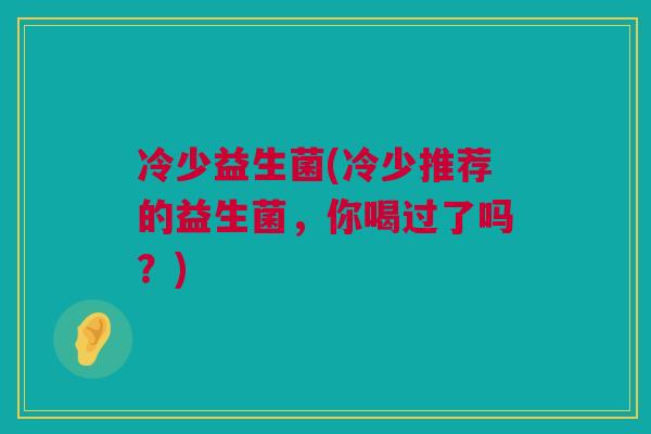 冷少益生菌(冷少推荐的益生菌，你喝过了吗？)
