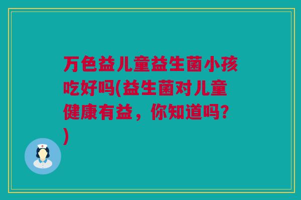 万色益儿童益生菌小孩吃好吗(益生菌对儿童健康有益，你知道吗？)