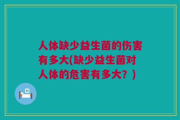 人体缺少益生菌的伤害有多大(缺少益生菌对人体的危害有多大？)