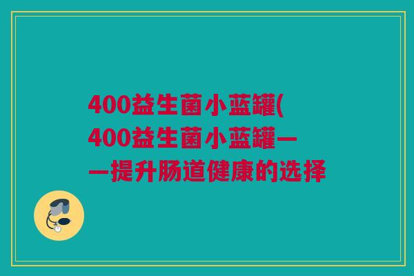 400益生菌小蓝罐(400益生菌小蓝罐——提升肠道健康的选择