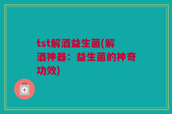 tst解酒益生菌(解酒神器：益生菌的神奇功效)