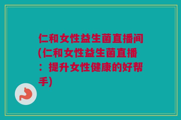 仁和女性益生菌直播间(仁和女性益生菌直播：提升女性健康的好帮手)