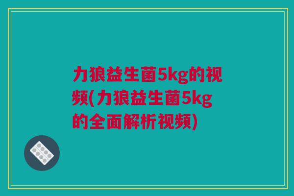 力狼益生菌5kg的视频(力狼益生菌5kg的全面解析视频)