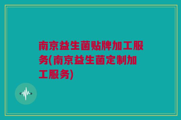 南京益生菌贴牌加工服务(南京益生菌定制加工服务)