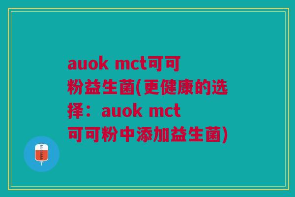auok mct可可粉益生菌(更健康的选择：auok mct可可粉中添加益生菌)
